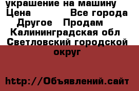 украшение на машину  › Цена ­ 2 000 - Все города Другое » Продам   . Калининградская обл.,Светловский городской округ 